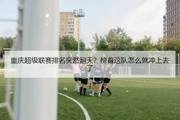 重庆超级联赛排名突然翻天？榜首这队怎么就冲上去了