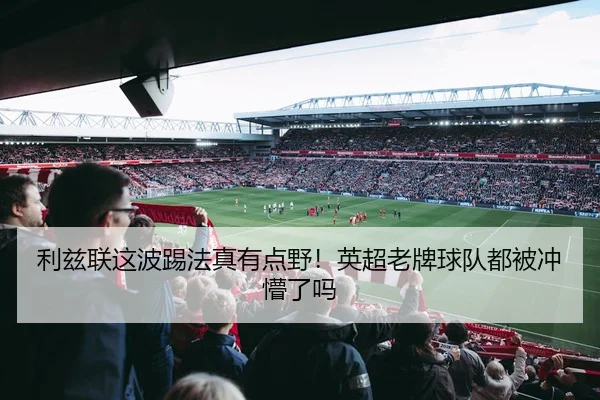 利兹联这波踢法真有点野！英超老牌球队都被冲懵了吗