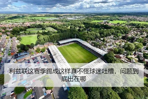 利兹联这赛季踢成这样真不怪球迷吐槽，问题到底出在哪