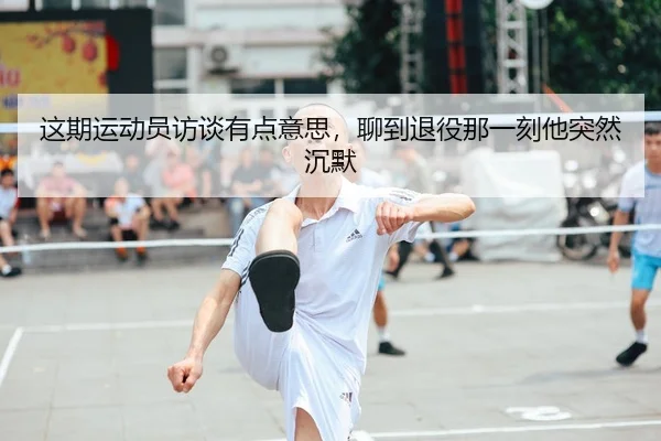 这期运动员访谈有点意思，聊到退役那一刻他突然沉默