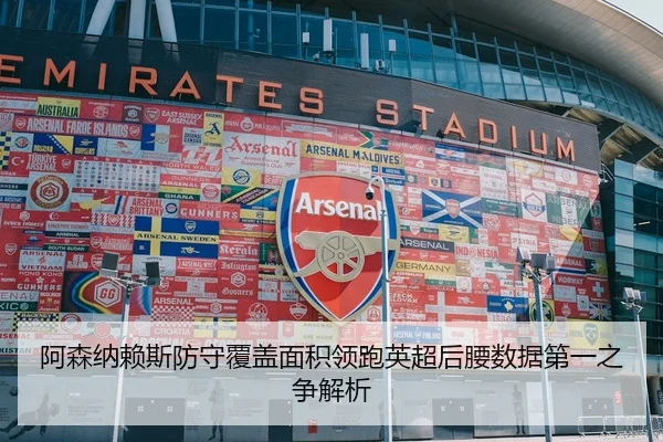 阿森纳赖斯防守覆盖面积领跑英超后腰数据第一之争解析