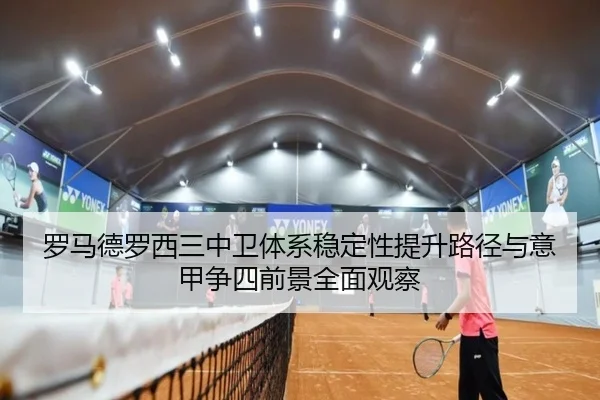 罗马德罗西三中卫体系稳定性提升路径与意甲争四前景全面观察