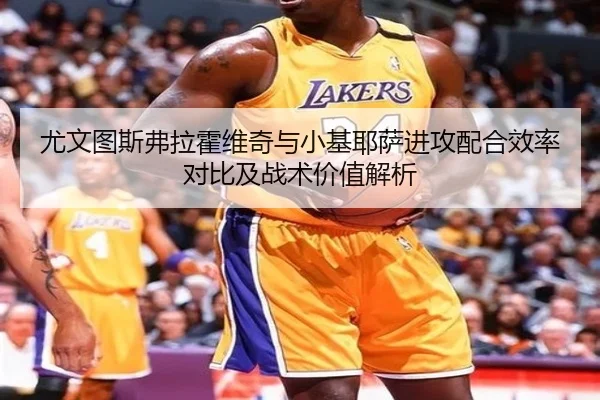 尤文图斯弗拉霍维奇与小基耶萨进攻配合效率对比及战术价值解析