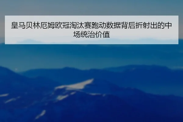皇马贝林厄姆欧冠淘汰赛跑动数据背后折射出的中场统治价值