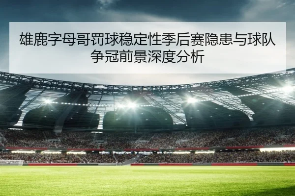 雄鹿字母哥罚球稳定性季后赛隐患与球队争冠前景深度分析