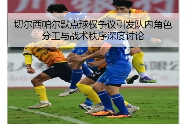 切尔西帕尔默点球权争议引发队内角色分工与战术秩序深度讨论