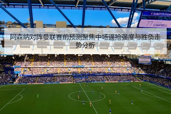 阿森纳对阵曼联赛前预测聚焦中场逼抢强度与胜负走势分析