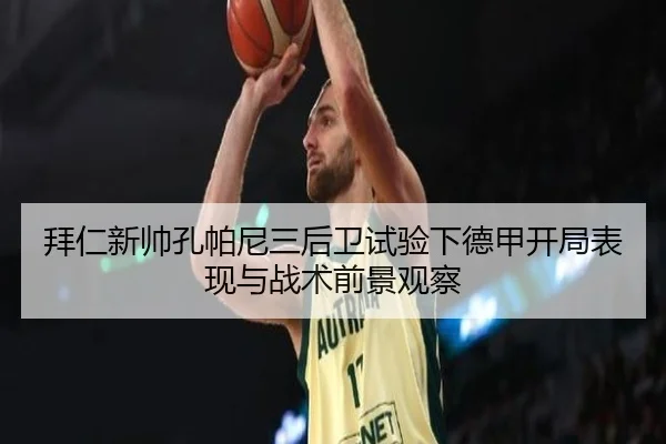 拜仁新帅孔帕尼三后卫试验下德甲开局表现与战术前景观察