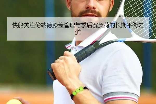 快船关注伦纳德膝盖管理与季后赛负荷的长期平衡之道