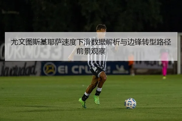 尤文图斯基耶萨速度下滑数据解析与边锋转型路径前景观察
