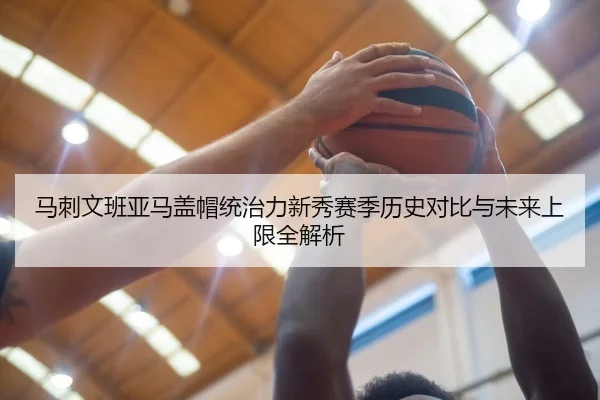 马刺文班亚马盖帽统治力新秀赛季历史对比与未来上限全解析