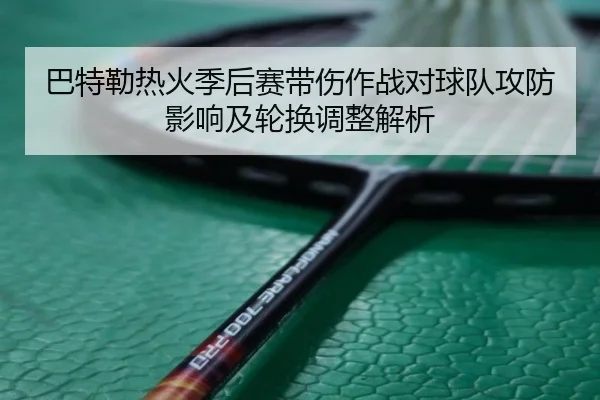 巴特勒热火季后赛带伤作战对球队攻防影响及轮换调整解析