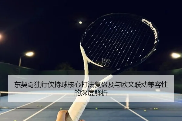 东契奇独行侠持球核心打法复盘及与欧文联动兼容性的深度解析