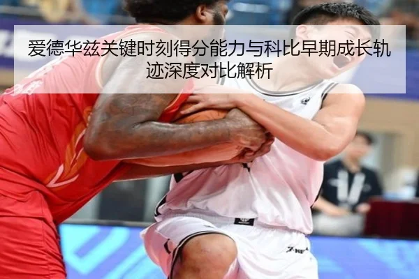 爱德华兹关键时刻得分能力与科比早期成长轨迹深度对比解析