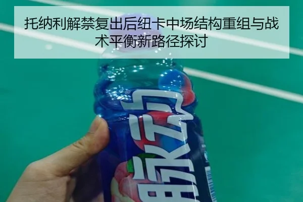 托纳利解禁复出后纽卡中场结构重组与战术平衡新路径探讨
