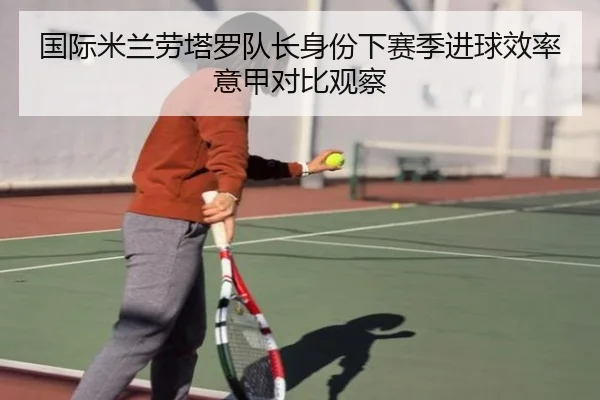 国际米兰劳塔罗队长身份下赛季进球效率意甲对比观察