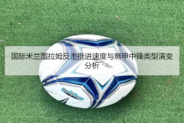 国际米兰图拉姆反击推进速度与意甲中锋类型演变分析