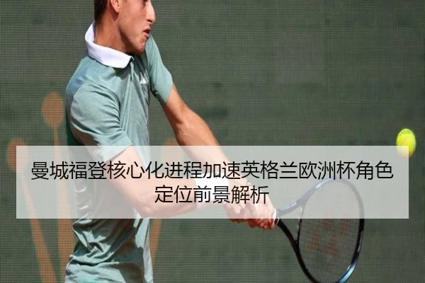 曼城福登核心化进程加速英格兰欧洲杯角色定位前景解析