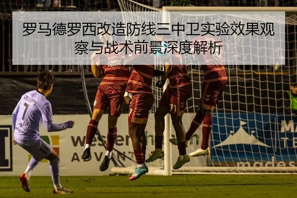 罗马德罗西改造防线三中卫实验效果观察与战术前景深度解析