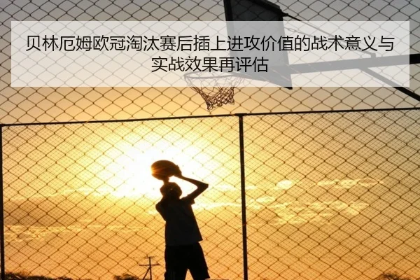 贝林厄姆欧冠淘汰赛后插上进攻价值的战术意义与实战效果再评估