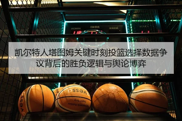 凯尔特人塔图姆关键时刻投篮选择数据争议背后的胜负逻辑与舆论博弈