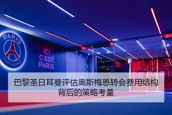 巴黎圣日耳曼评估奥斯梅恩转会费用结构背后的策略考量