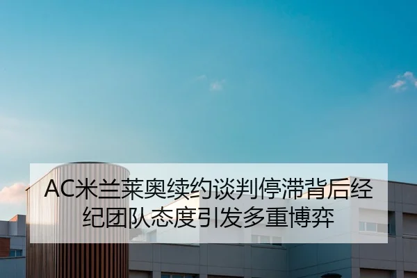 AC米兰莱奥续约谈判停滞背后经纪团队态度引发多重博弈