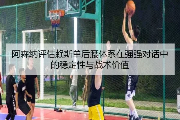 阿森纳评估赖斯单后腰体系在强强对话中的稳定性与战术价值