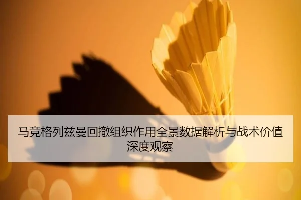 马竞格列兹曼回撤组织作用全景数据解析与战术价值深度观察