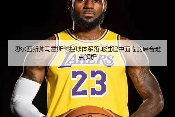 切尔西新帅马雷斯卡控球体系落地过程中面临的磨合难点解析