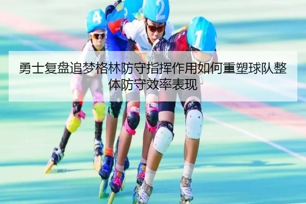 勇士复盘追梦格林防守指挥作用如何重塑球队整体防守效率表现