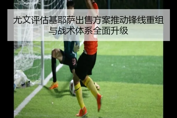 尤文评估基耶萨出售方案推动锋线重组与战术体系全面升级