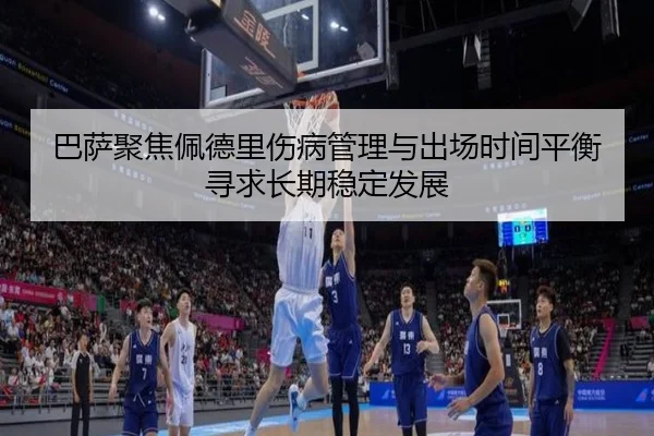巴萨聚焦佩德里伤病管理与出场时间平衡寻求长期稳定发展