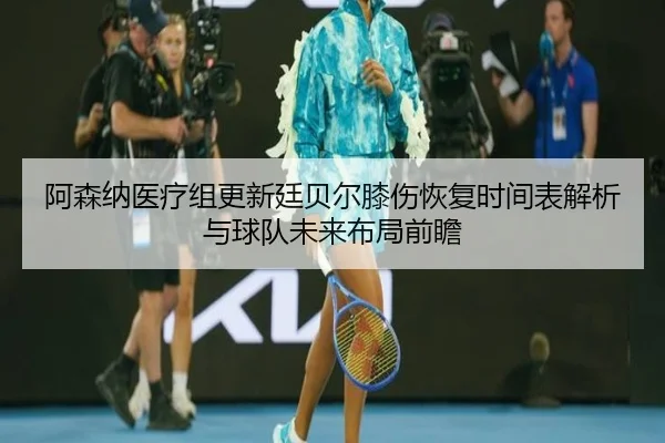 阿森纳医疗组更新廷贝尔膝伤恢复时间表解析与球队未来布局前瞻