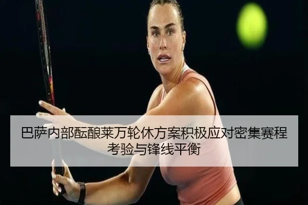 巴萨内部酝酿莱万轮休方案积极应对密集赛程考验与锋线平衡