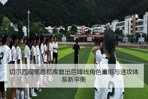 切尔西观察恩昆库复出后锋线角色重组与进攻体系新平衡