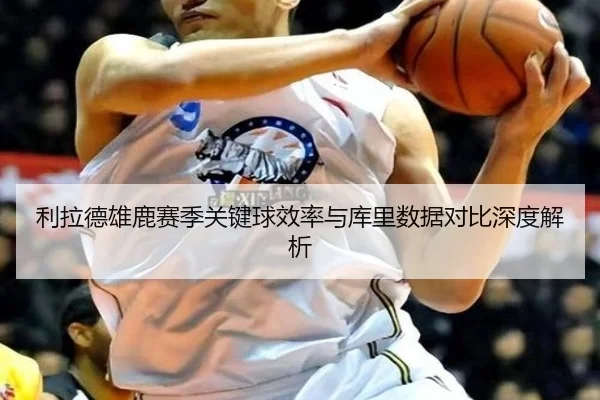 利拉德雄鹿赛季关键球效率与库里数据对比深度解析