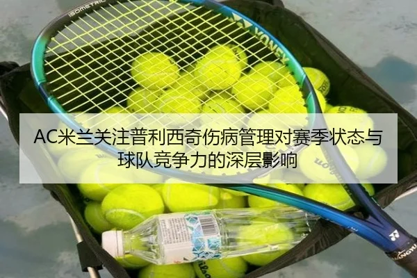 AC米兰关注普利西奇伤病管理对赛季状态与球队竞争力的深层影响