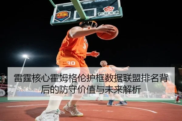 雷霆核心霍姆格伦护框数据联盟排名背后的防守价值与未来解析