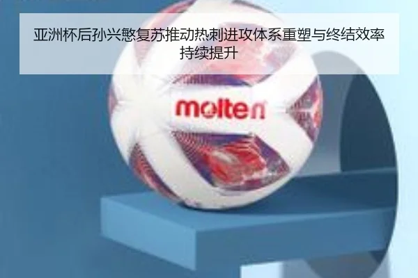 亚洲杯后孙兴慜复苏推动热刺进攻体系重塑与终结效率持续提升