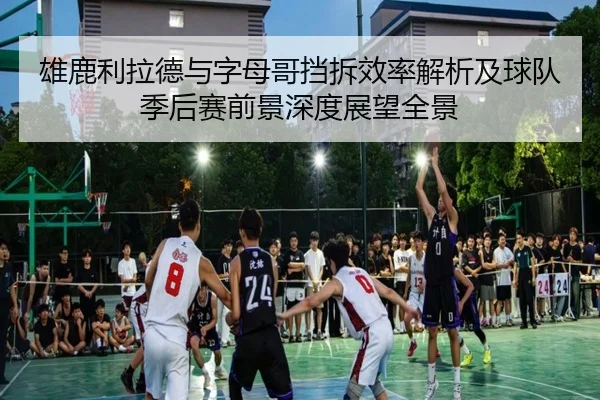 雄鹿利拉德与字母哥挡拆效率解析及球队季后赛前景深度展望全景