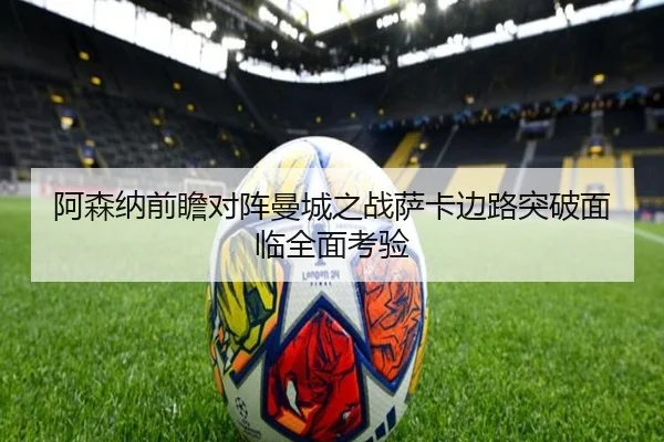 阿森纳前瞻对阵曼城之战萨卡边路突破面临全面考验