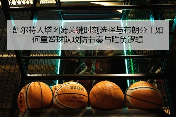凯尔特人塔图姆关键时刻选择与布朗分工如何重塑球队攻防节奏与胜负逻辑