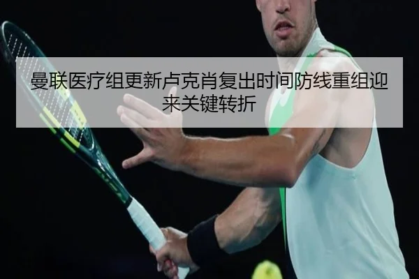 曼联医疗组更新卢克肖复出时间防线重组迎来关键转折