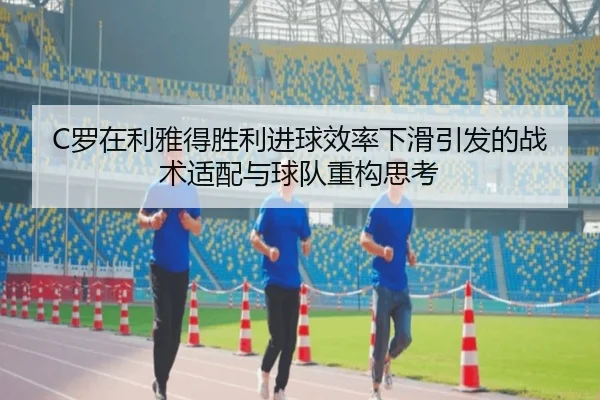 C罗在利雅得胜利进球效率下滑引发的战术适配与球队重构思考