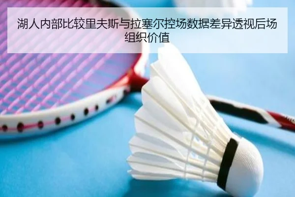 湖人内部比较里夫斯与拉塞尔控场数据差异透视后场组织价值