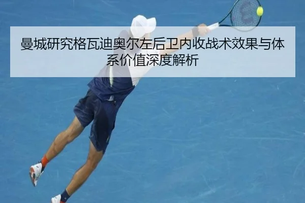 曼城研究格瓦迪奥尔左后卫内收战术效果与体系价值深度解析