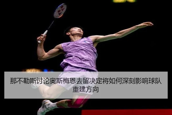 那不勒斯讨论奥斯梅恩去留决定将如何深刻影响球队重建方向