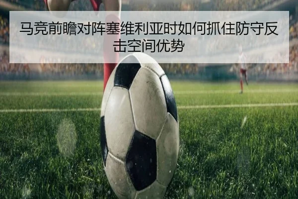 马竞前瞻对阵塞维利亚时如何抓住防守反击空间优势