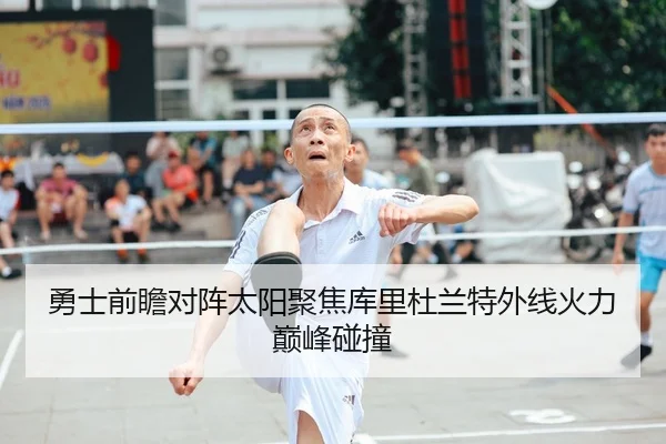 勇士前瞻对阵太阳聚焦库里杜兰特外线火力巅峰碰撞
